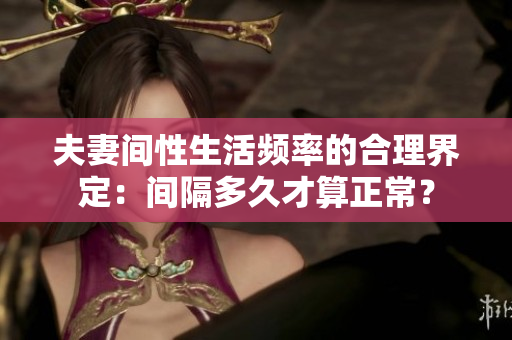 夫妻间性生活频率的合理界定：间隔多久才算正常？