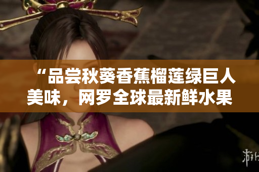 “品尝秋葵香蕉榴莲绿巨人美味，网罗全球最新鲜水果”