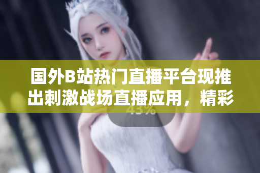 国外B站热门直播平台现推出刺激战场直播应用，精彩战局实时呈现