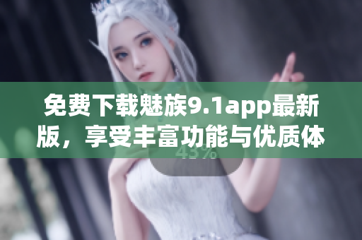 免费下载魅族9.1app最新版，享受丰富功能与优质体验