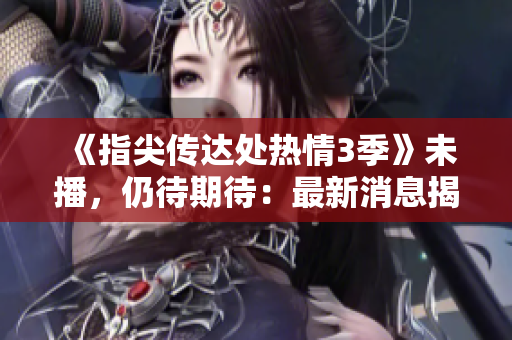 《指尖传达处热情3季》未播，仍待期待：最新消息揭秘