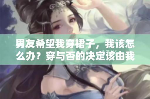 男友希望我穿裙子，我该怎么办？穿与否的决定该由我还是他来做？