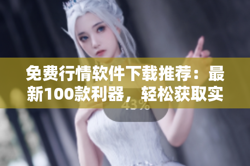 免费行情软件下载推荐：最新100款利器，轻松获取实时行情！