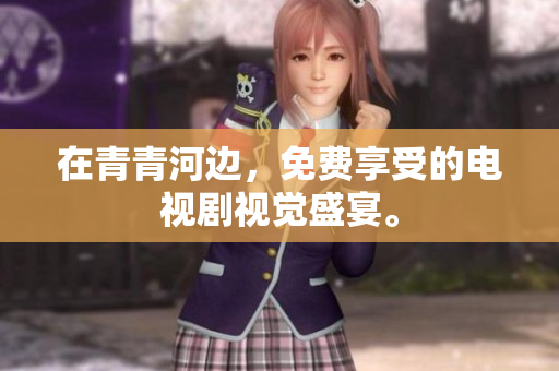 在青青河边，免费享受的电视剧视觉盛宴。