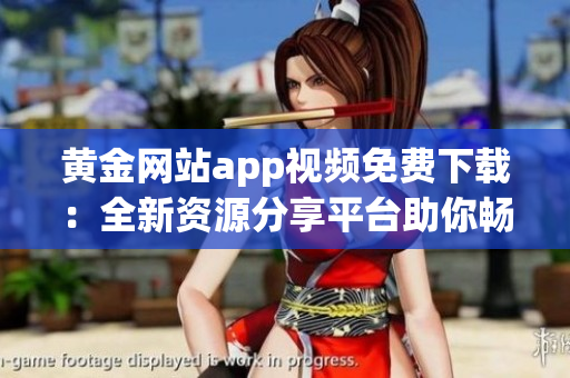 黄金网站app视频免费下载：全新资源分享平台助你畅享精彩影视