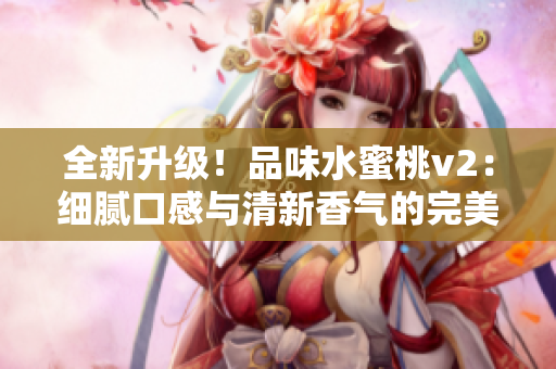 全新升级！品味水蜜桃v2：细腻口感与清新香气的完美融合