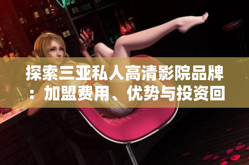 探索三亚私人高清影院品牌：加盟费用、优势与投资回报率详解