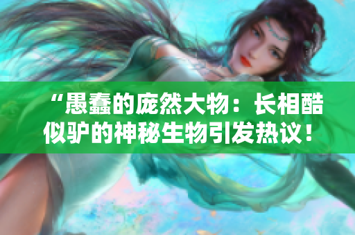 “愚蠢的庞然大物：长相酷似驴的神秘生物引发热议！”