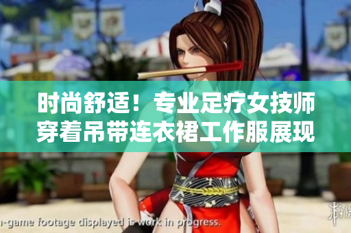 时尚舒适！专业足疗女技师穿着吊带连衣裙工作服展现优雅风采
