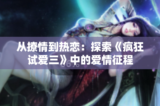 从撩情到热恋：探索《疯狂试爱三》中的爱情征程