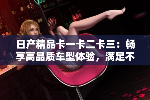 日产精品卡一卡二卡三：畅享高品质车型体验，满足不同消费者需求的多样化选择