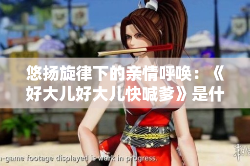 悠扬旋律下的亲情呼唤：《好大儿好大儿快喊爹》是什么歌？
