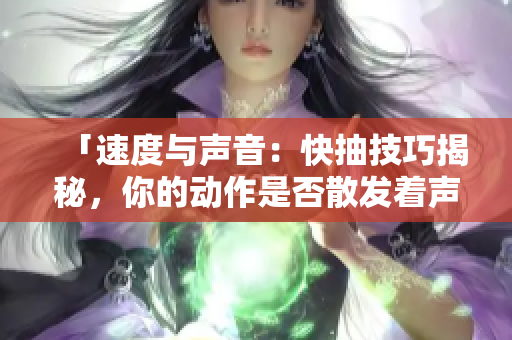 「速度与声音：快抽技巧揭秘，你的动作是否散发着声音？」