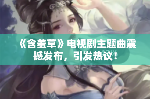 《含羞草》电视剧主题曲震撼发布，引发热议！