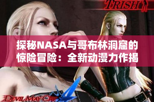 探秘NASA与哥布林洞窟的惊险冒险：全新动漫力作揭示科学与幻想的交融