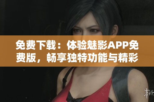 免费下载：体验魅影APP免费版，畅享独特功能与精彩内容！