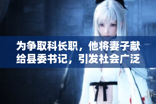 为争取科长职，他将妻子献给县委书记，引发社会广泛关注