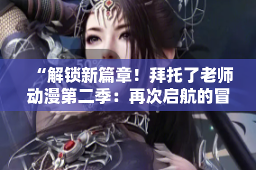 “解锁新篇章！拜托了老师动漫第二季：再次启航的冒险与友情”