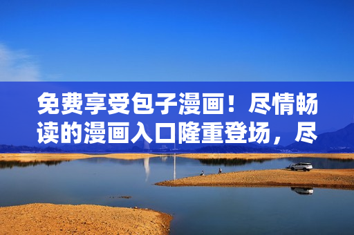 免费享受包子漫画！尽情畅读的漫画入口隆重登场，尽情畅读无限精彩！