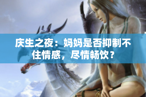 庆生之夜：妈妈是否抑制不住情感，尽情畅饮？