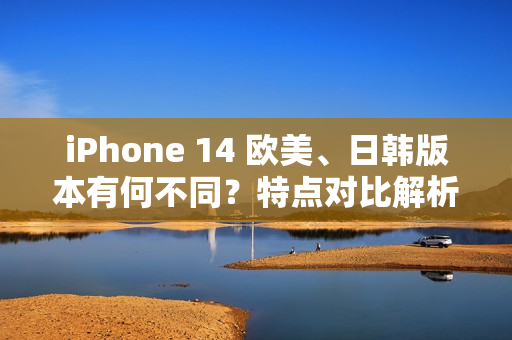iPhone 14 欧美、日韩版本有何不同？特点对比解析