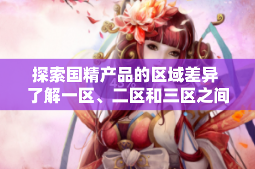 探索国精产品的区域差异 了解一区、二区和三区之间的特点
