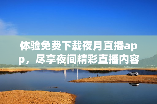 体验免费下载夜月直播app，尽享夜间精彩直播内容