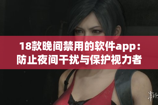 18款晚间禁用的软件app：防止夜间干扰与保护视力者的福音