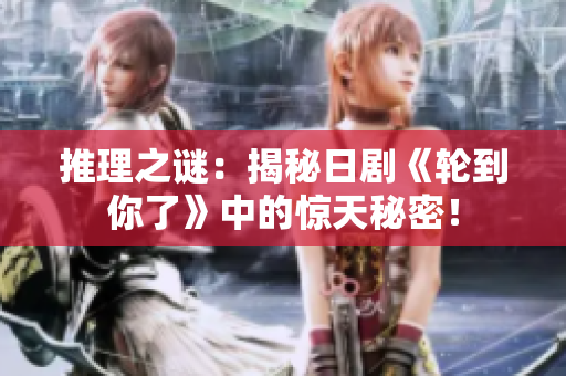 推理之谜：揭秘日剧《轮到你了》中的惊天秘密！