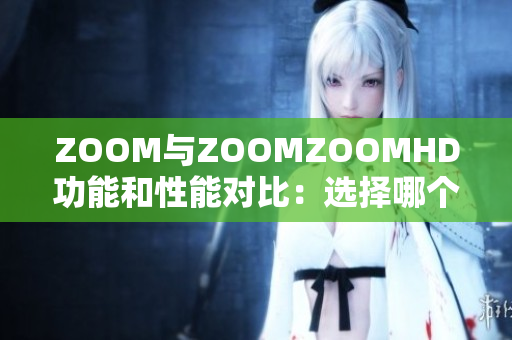 ZOOM与ZOOMZOOMHD功能和性能对比：选择哪个更适合你？