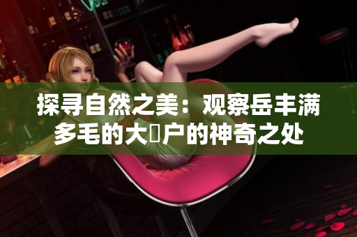 探寻自然之美：观察岳丰满多毛的大隂户的神奇之处