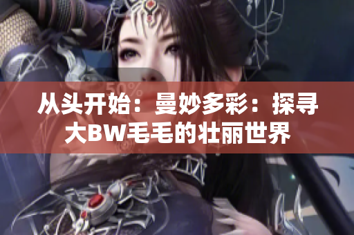 从头开始：曼妙多彩：探寻大BW毛毛的壮丽世界
