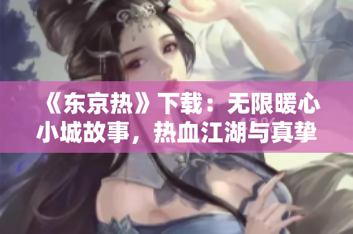 《东京热》下载：无限暖心小城故事，热血江湖与真挚情感同行