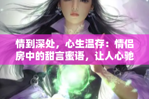 情到深处，心生温存：情侣房中的甜言蜜语，让人心驰神往！
