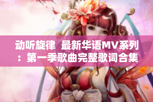 动听旋律  最新华语MV系列：第一季歌曲完整歌词合集