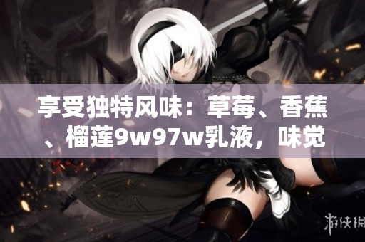 享受独特风味：草莓、香蕉、榴莲9w97w乳液，味觉与健康的完美融合