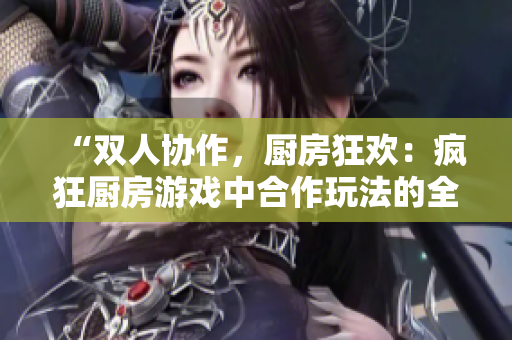 “双人协作，厨房狂欢：疯狂厨房游戏中合作玩法的全新体验”