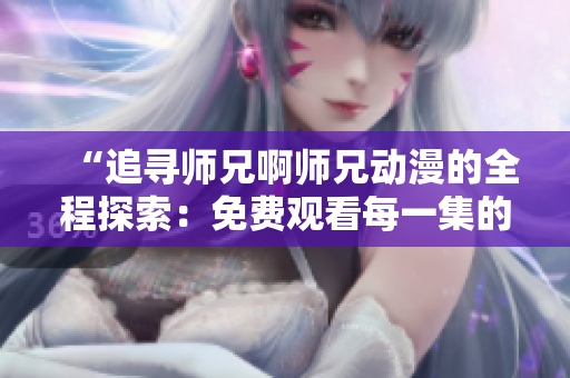 “追寻师兄啊师兄动漫的全程探索：免费观看每一集的完美途径！”