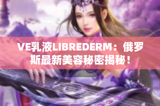 VE乳液LIBREDERM：俄罗斯最新美容秘密揭秘！