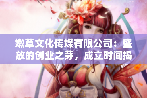 嫩草文化传媒有限公司：盛放的创业之芽，成立时间揭秘！