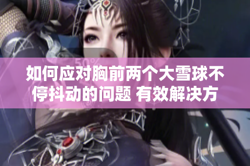 如何应对胸前两个大雪球不停抖动的问题 有效解决方法分享