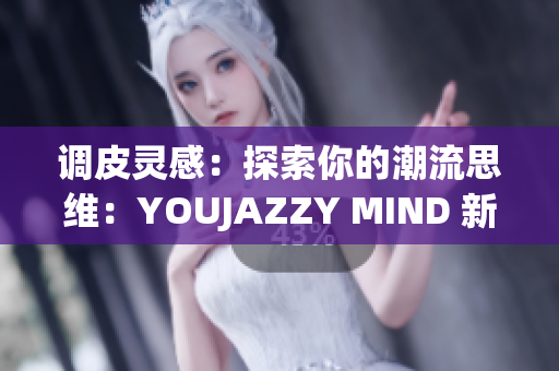 调皮灵感：探索你的潮流思维：YOUJAZZY MIND 新生活