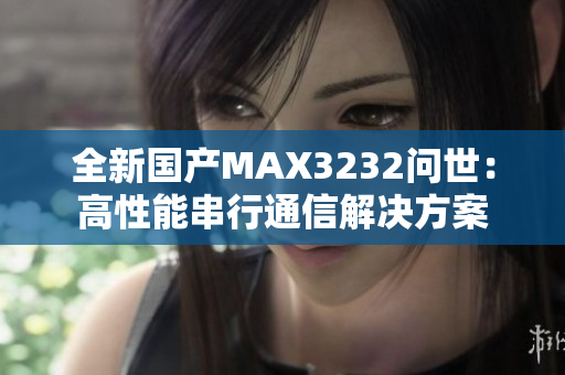 全新国产MAX3232问世：高性能串行通信解决方案