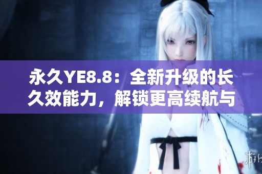 永久YE8.8：全新升级的长久效能力，解锁更高续航与卓越性能