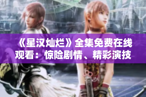 《星汉灿烂》全集免费在线观看：惊险剧情、精彩演技尽收眼底