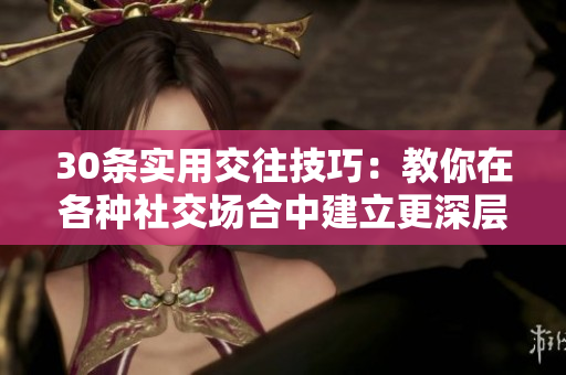 30条实用交往技巧：教你在各种社交场合中建立更深层次的联系与合作