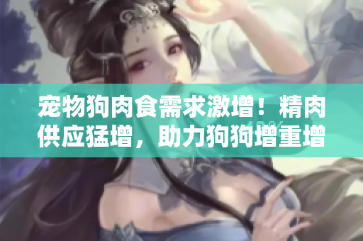 宠物狗肉食需求激增！精肉供应猛增，助力狗狗增重增食欲