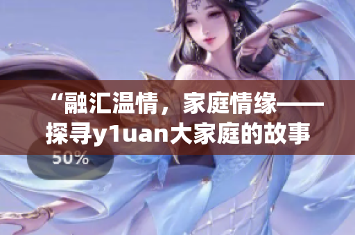 “融汇温情，家庭情缘——探寻y1uan大家庭的故事”