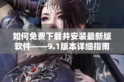 如何免费下载并安装最新版软件——9.1版本详细指南