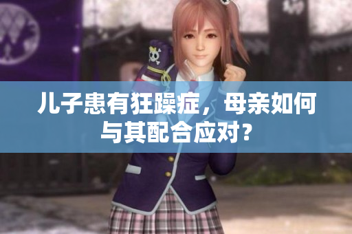 儿子患有狂躁症，母亲如何与其配合应对？